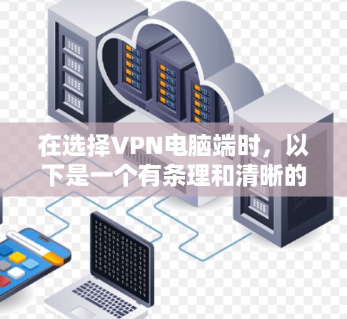 在选择VPN电脑端时，以下是一个有条理和清晰的步骤指南，帮助您做出明智的决定