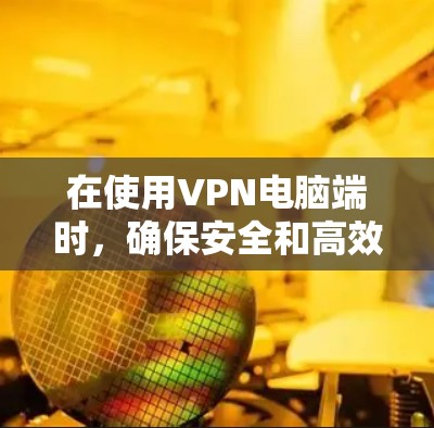 在使用VPN电脑端时,确保安全和高效。以下是一步步的指南 在使用VPN电脑端时,确保安全和高效。以下是一步步的指南