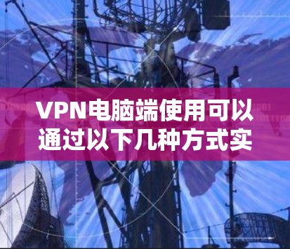VPN电脑端使用可以通过以下几种方式实现 VPN电脑端使用可以通过以下几种方式实现