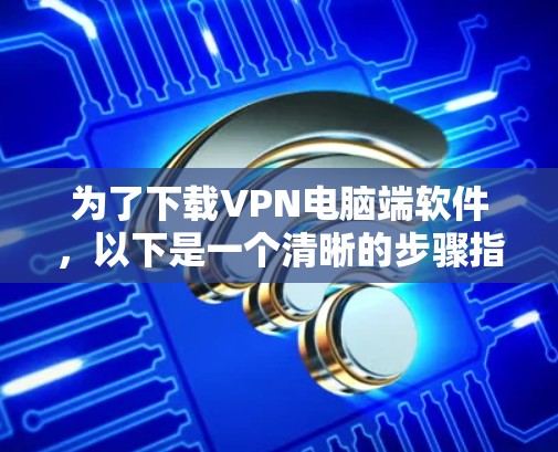 为了下载VPN电脑端软件,以下是一个清晰的步骤指南 为了下载VPN电脑端软件,以下是一个清晰的步骤指南