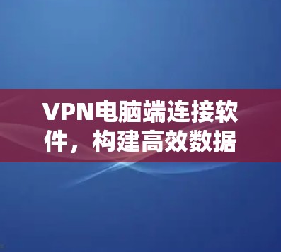 VPN电脑端连接软件，构建高效数据传输网络
