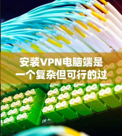 安装VPN电脑端是一个复杂但可行的过程，以下是一个清晰的步骤指南