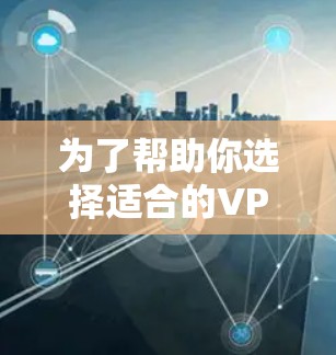 为了帮助你选择适合的VPN电脑版软件，以下是一些关键点和建议