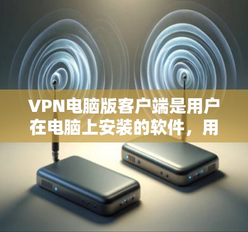 VPN电脑版客户端是用户在电脑上安装的软件，用于访问VPN网络。以下是关于VPN电脑版客户端的详细指南