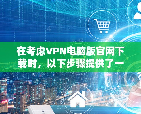在考虑VPN电脑版官网下载时,以下步骤提供了一种系统的、安全可靠的下载流程 在考虑VPN电脑版官网下载时,以下步骤提供了一种系统的、安全可靠的下载流程