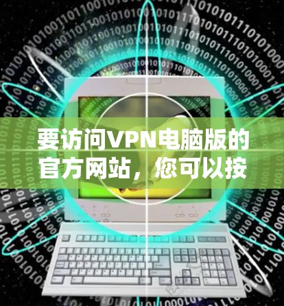 要访问VPN电脑版的官方网站，您可以按照以下步骤操作