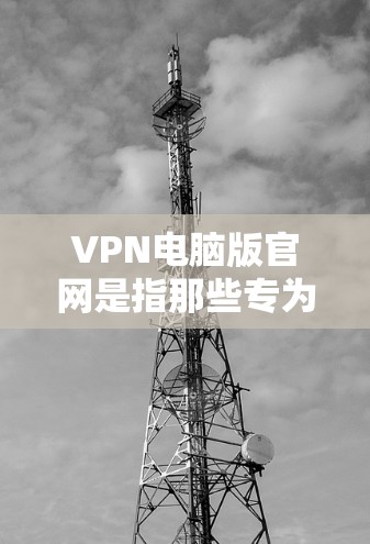 VPN电脑版官网是指那些专为VPN设计的电脑网站,通常用于加密通信或在线交易。以下是一些关于VPN电脑版官网的实用信息 VPN电脑版官网是指那些专为VPN设计的电脑网站,通常用于加密通信或在线交易。以下是一些关于VPN电脑版官网的实用信息