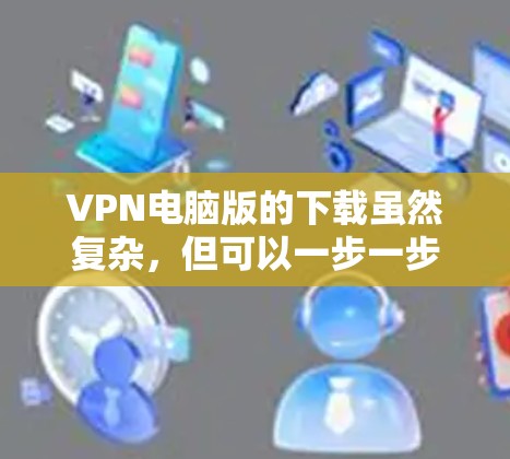 VPN电脑版的下载虽然复杂,但可以一步一步来解决。以下是一些实用的步骤,帮助你顺利下载并安装VPN电脑版 VPN电脑版的下载虽然复杂,但可以一步一步来解决。以下是一些实用的步骤,帮助你顺利下载并安装VPN电脑版