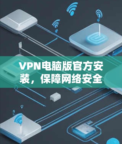 VPN电脑版官方安装,保障网络安全的高效解决方案 VPN电脑版官方安装,保障网络安全的高效解决方案