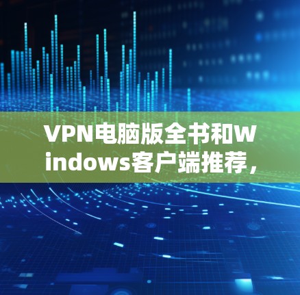 VPN电脑版全书和Windows客户端推荐，以下是几个主要的VPN软件推荐，适合Windows用户