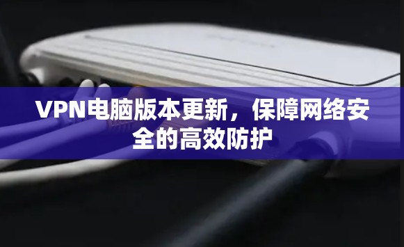 VPN电脑版本更新，保障网络安全的高效防护