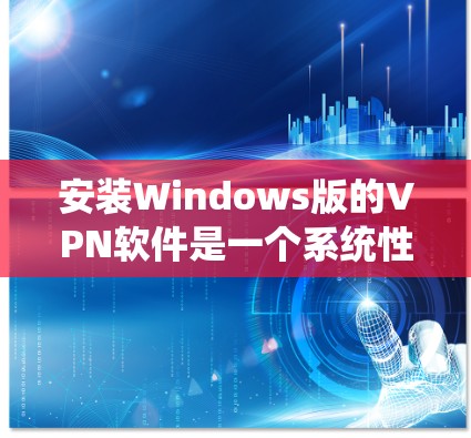 安装Windows版的VPN软件是一个系统性的过程，需要仔细遵循步骤以确保成功。以下是一个清晰的分步指南，帮助你顺利完成安装和配置