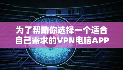 为了帮助你选择一个适合自己需求的VPN电脑APP，以下是一个有条理的推荐和评估，涵盖你的主要需求和特点