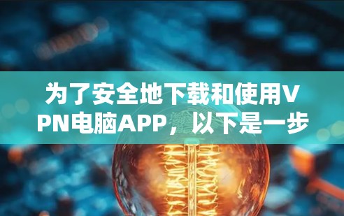 为了安全地下载和使用VPN电脑APP,以下是一步步的建议 为了安全地下载和使用VPN电脑APP,以下是一步步的建议