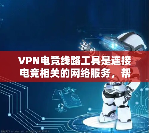VPN电竞线路工具是连接电竞相关的网络服务，帮助电竞选手和教练更好地进行比赛、训练或观看比赛。以下是一些常用的VPN电竞线路工具及其特点