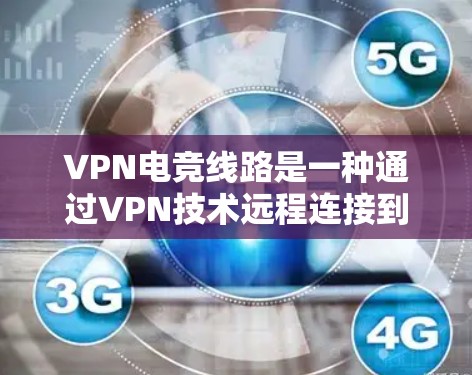 VPN电竞线路是一种通过VPN技术远程连接到电竞服务器的网络服务，它在比赛中提供了高负载率和高质量的资源，减少了物理距离的限制，是现代电竞比赛的重要工具。以下是对VPN电竞线路的详细介绍