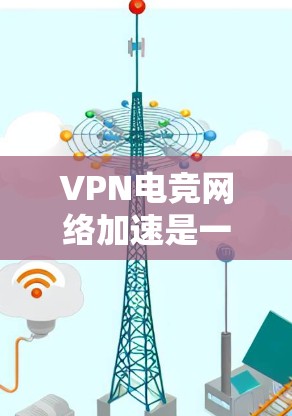 VPN电竞网络加速是一种通过超快速度传输游戏资源的技术，帮助玩家在短时间内连接到服务器进行比赛或游戏。以下是对VPN电竞网络加速的详细分析