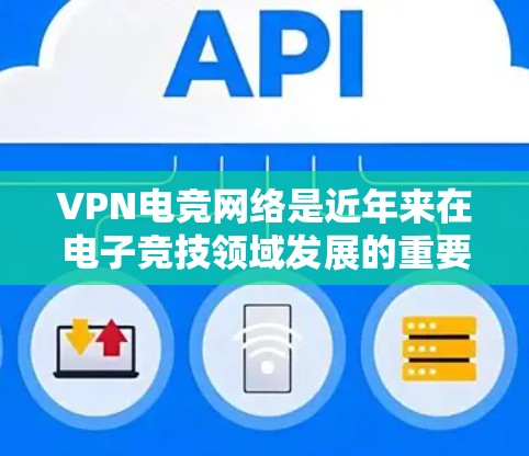 VPN电竞网络是近年来在电子竞技领域发展的重要技术，通过加密传输和多语言支持，显著提升了比赛的安全性和效率。以下是对 VPN 英寸电竞网络的详细分析和总结