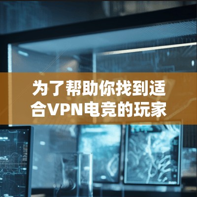 为了帮助你找到适合VPN电竞的玩家，以下是系统性地整理和推荐的步骤和平台