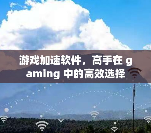 游戏加速软件,高手在 gaming 中的高效选择 游戏加速软件,高手在 gaming 中的高效选择