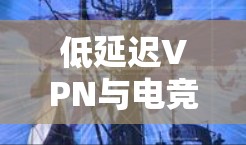 低延迟VPN与电竞,技术突破与未来展望 低延迟VPN与电竞,技术突破与未来展望