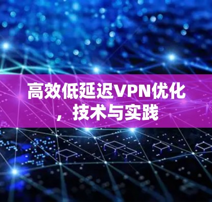 高效低延迟VPN优化,技术与实践 高效低延迟VPN优化,技术与实践