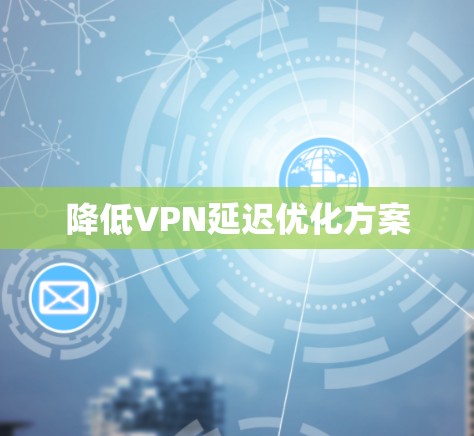 降低VPN延迟优化方案 降低VPN延迟优化方案