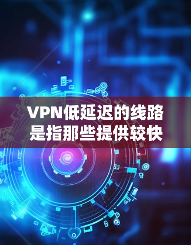 VPN低延迟的线路是指那些提供较快连接速度的VPN服务,通常用于视频流、实时游戏、社交媒体等场景。以下是一些低延迟的VPN线路推荐,供您参考 VPN低延迟的线路是指那些提供较快连接速度的VPN服务,通常用于视频流、实时游戏、社交媒体等场景。以下是一些低延迟的VPN线路推荐,供您参考