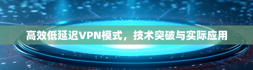 高效低延迟VPN模式，技术突破与实际应用