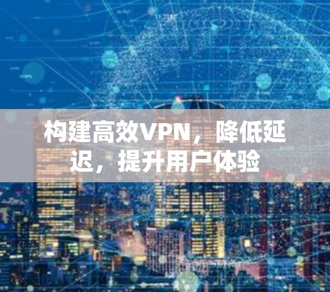 构建高效VPN，降低延迟，提升用户体验