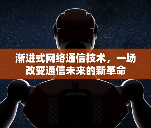 渐进式网络通信技术,一场改变通信未来的新革命 渐进式网络通信技术,一场改变通信未来的新革命