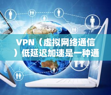 VPN（虚拟网络通信）低延迟加速是一种通过VPN技术来降低视频流延迟，使视频流更流畅的技术。以下是对该技术的详细总结和解释