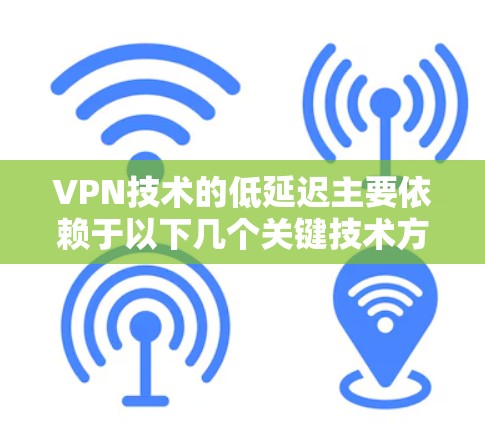 VPN技术的低延迟主要依赖于以下几个关键技术方案，这些技术不仅保证了数据传输的实时性，还能增强安全性。以下是几个主要的技术方案