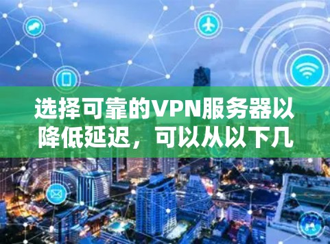 选择可靠的VPN服务器以降低延迟，可以从以下几个方面考虑