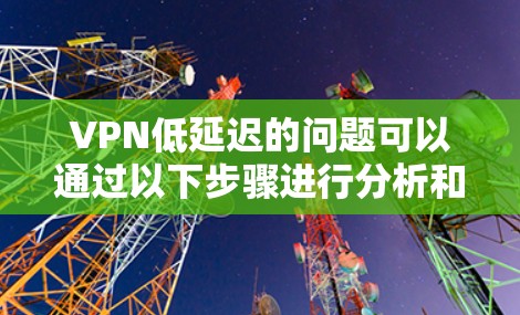 VPN低延迟的问题可以通过以下步骤进行分析和解决方案
