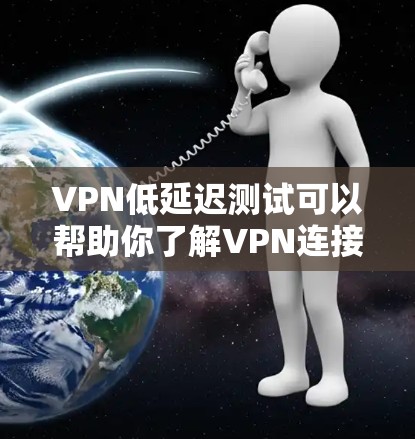 VPN低延迟测试可以帮助你了解VPN连接的稳定性，尤其是在真实网络环境中。以下是关于如何进行低延迟VPN测试的一些关键点和建议