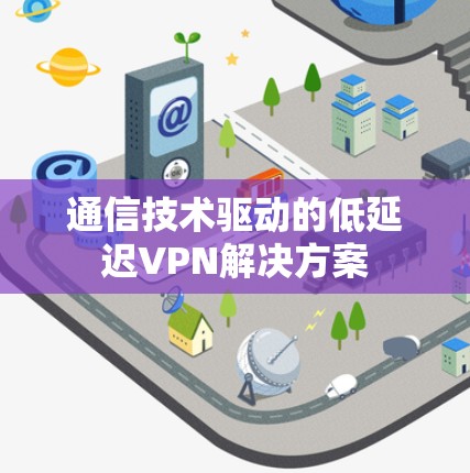 通信技术驱动的低延迟VPN解决方案 通信技术驱动的低延迟VPN解决方案