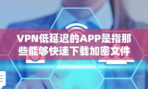 VPN低延迟的APP是指那些能够快速下载加密文件或视频的VPN应用。低延迟通常指下载速度、传输时间或使用时间较短。以下是一些低延迟VPNAPP推荐，供您参考