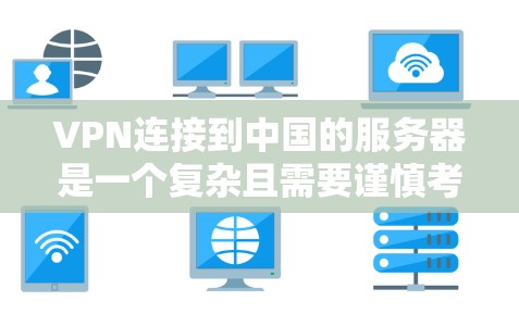 VPN连接到中国的服务器是一个复杂且需要谨慎考虑的领域。以下是对这个问题的分步解释