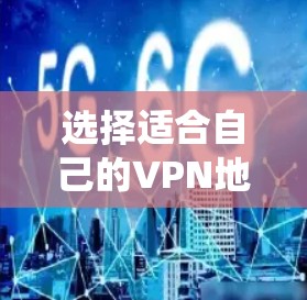 选择适合自己的VPN地区需要全面考虑多个因素，以下是一个系统化的解决方案