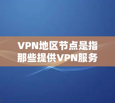 VPN地区节点是指那些提供VPN服务的节点，通常位于某个特定的地区或国家。这些节点通过多种方式连接到网络，包括Wi-Fi、移动数据、卫星卫星信号等。以下是一些关于VPN地区节点的要点