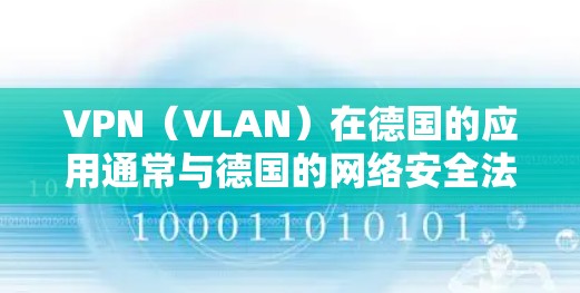 VPN（VLAN）在德国的应用通常与德国的网络安全法规和网络运营商的政策相结合。以下是一些关键点和信息