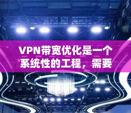 VPN带宽优化是一个系统性的工程，需要从多个角度入手，以下是一些关键点和优化方法