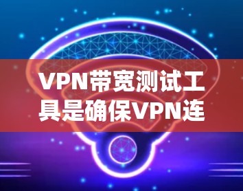 VPN带宽测试工具是确保VPN连接稳定性和带宽利用率的关键工具。以下是对这些工具的系统性总结