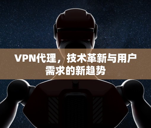 VPN代理，技术革新与用户需求的新趋势