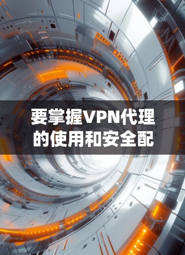 要掌握VPN代理的使用和安全配置，可以按照以下步骤进行系统学习和实践