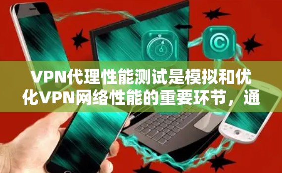 VPN代理性能测试是模拟和优化VPN网络性能的重要环节，通过以下步骤进行