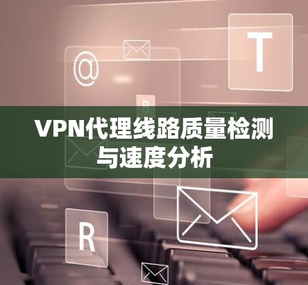 VPN代理线路质量检测与速度分析 VPN代理线路质量检测与速度分析