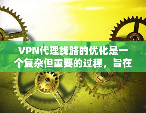 VPN代理线路的优化是一个复杂但重要的过程，旨在提升用户体验并确保数据安全。以下是对 VPN代理线路优化的系统化总结
