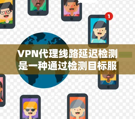 VPN代理线路延迟检测是一种通过检测目标服务器的延迟情况来优化用户体验的方法。以下是详细的步骤和注意事项